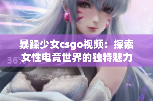 暴躁少女csgo视频：探索女性电竞世界的独特魅力