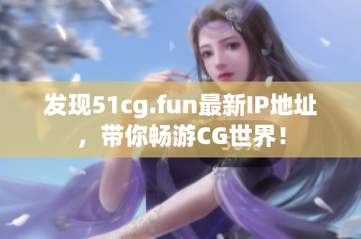 发现51cg.fun最新IP地址，带你畅游CG世界！