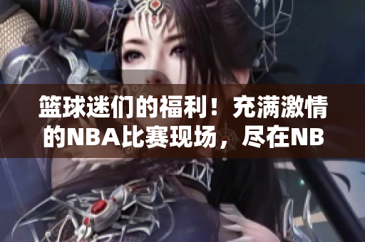 篮球迷们的福利！充满激情的NBA比赛现场，尽在NBA直播吧！