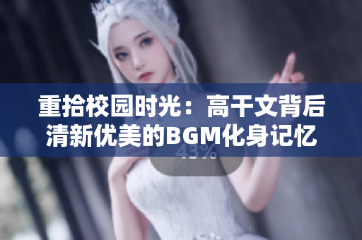 重拾校园时光：高干文背后清新优美的BGM化身记忆犹新音符