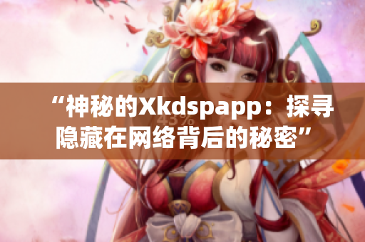 “神秘的Xkdspapp：探寻隐藏在网络背后的秘密”