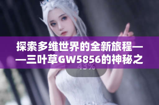 探索多维世界的全新旅程——三叶草GW5856的神秘之谜解析