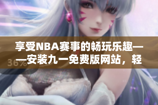 享受NBA赛事的畅玩乐趣——安装九一免费版网站，轻松下载体验