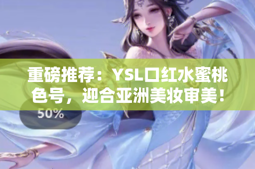 重磅推荐：YSL口红水蜜桃色号，迎合亚洲美妆审美！款款都是迷人佳作！