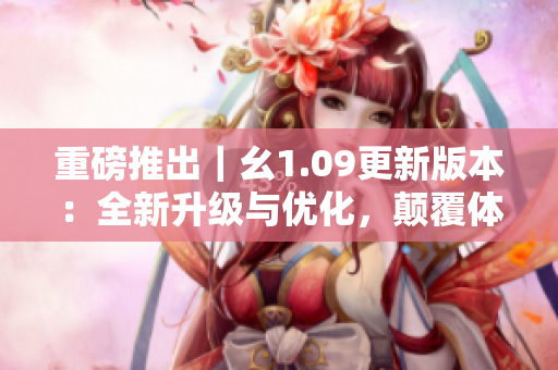 重磅推出｜幺1.09更新版本：全新升级与优化，颠覆体验再升级！