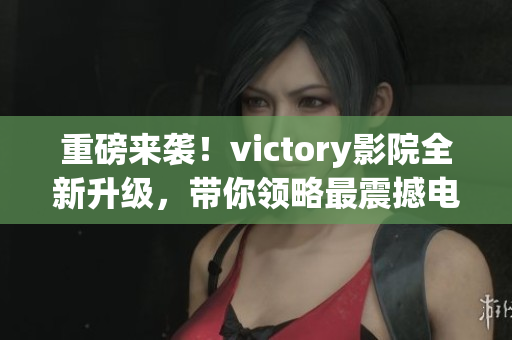 重磅来袭！victory影院全新升级，带你领略最震撼电影体验