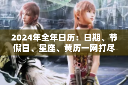 2024年全年日历：日期、节假日、星座、黄历一网打尽