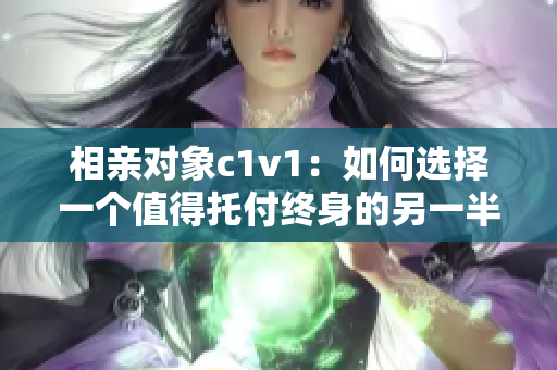 相亲对象c1v1：如何选择一个值得托付终身的另一半？