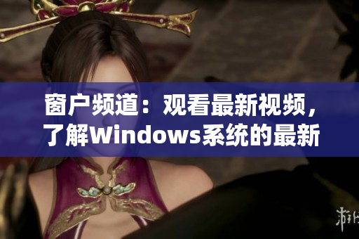 窗户频道：观看最新视频，了解Windows系统的最新信息