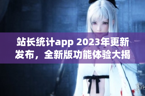 站长统计app 2023年更新发布，全新版功能体验大揭秘(1)