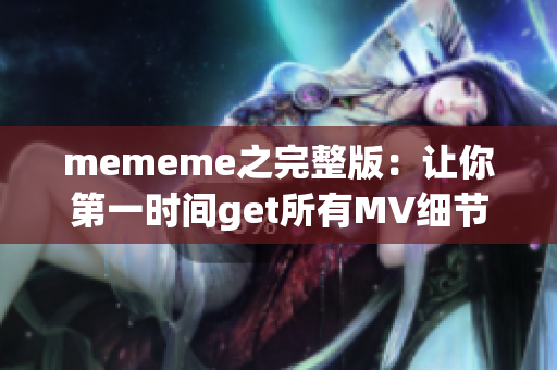 mememe之完整版：让你第一时间get所有MV细节的最佳选择