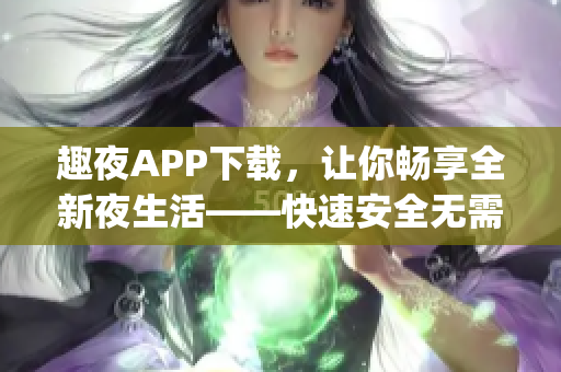 趣夜APP下载，让你畅享全新夜生活——快速安全无需排队(1)