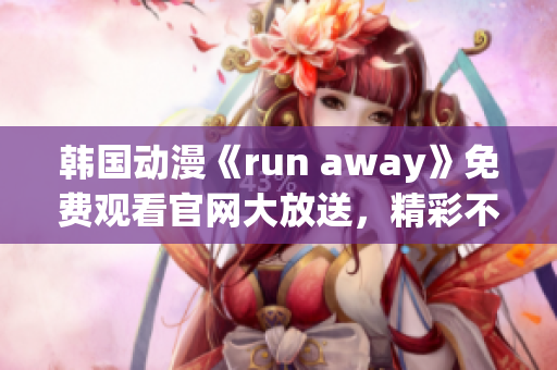 韩国动漫《run away》免费观看官网大放送，精彩不容错过