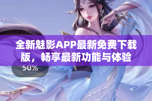 全新魅影APP最新免费下载版，畅享最新功能与体验