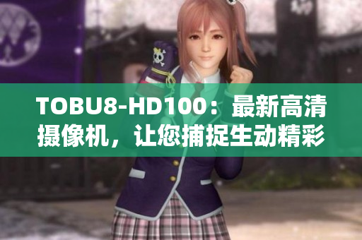 TOBU8-HD100：最新高清摄像机，让您捕捉生动精彩瞬间