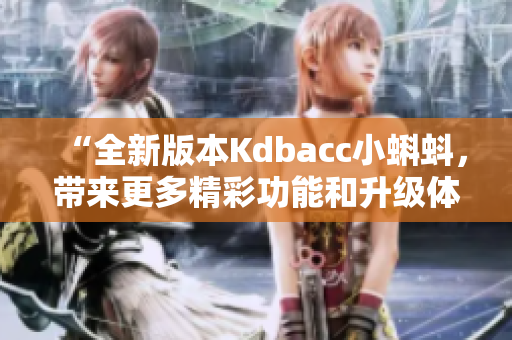 “全新版本Kdbacc小蝌蚪，带来更多精彩功能和升级体验！”