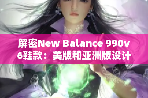 解密New Balance 990v6鞋款：美版和亚洲版设计差异揭秘