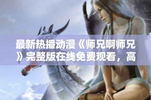 最新热播动漫《师兄啊师兄》完整版在线免费观看，高清无广告！