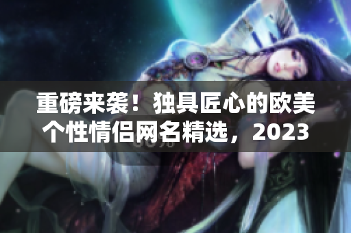 重磅来袭！独具匠心的欧美个性情侣网名精选，2023爆款推荐！