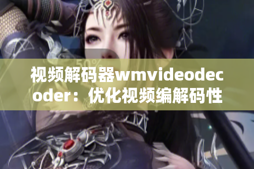 视频解码器wmvideodecoder：优化视频编解码性能