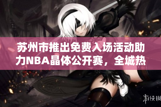 苏州市推出免费入场活动助力NBA晶体公开赛，全城热议