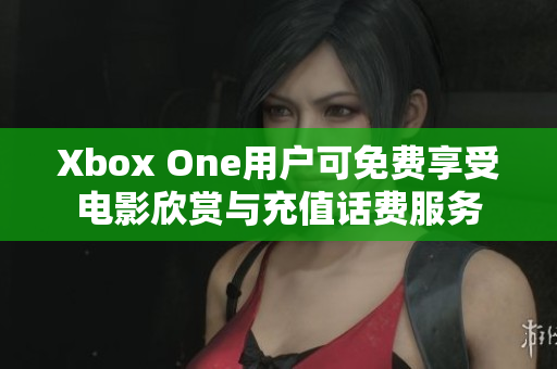 Xbox One用户可免费享受电影欣赏与充值话费服务