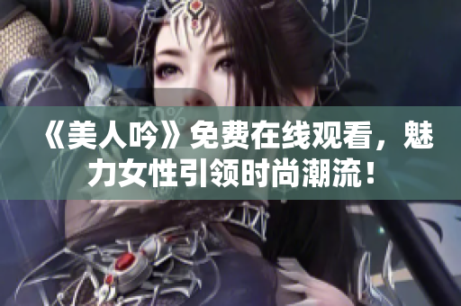 《美人吟》免费在线观看，魅力女性引领时尚潮流！