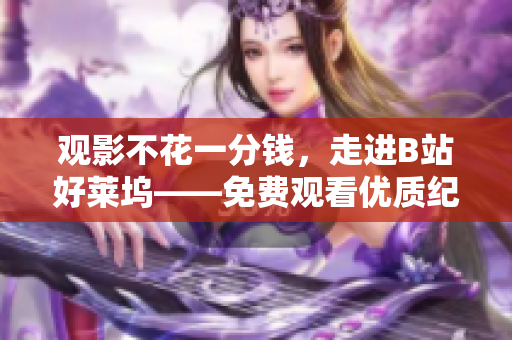 观影不花一分钱，走进B站好莱坞——免费观看优质纪录片！