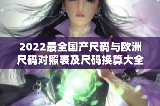 2022最全国产尺码与欧洲尺码对照表及尺码换算大全