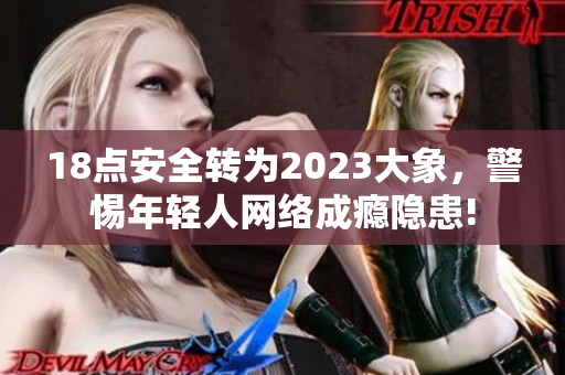 18点安全转为2023大象，警惕年轻人网络成瘾隐患!