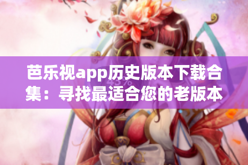 芭乐视app历史版本下载合集：寻找最适合您的老版本吧