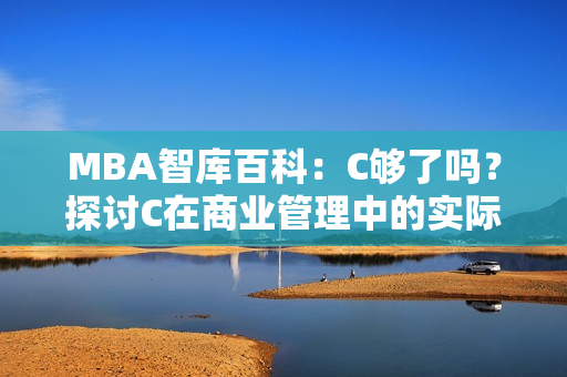 MBA智库百科：C够了吗？探讨C在商业管理中的实际价值及限制