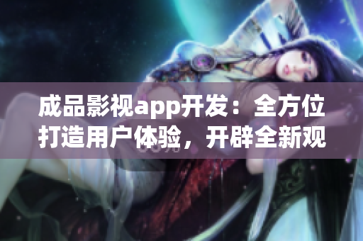 成品影视app开发：全方位打造用户体验，开辟全新观影时代(1)