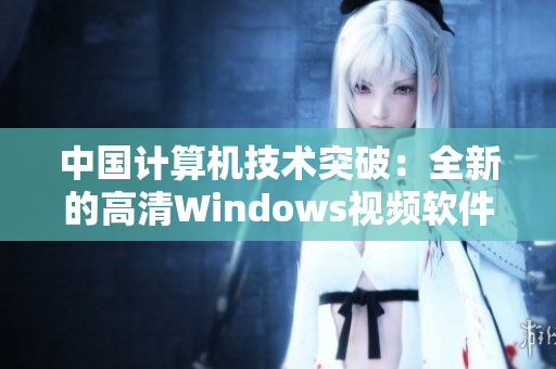 中国计算机技术突破：全新的高清Windows视频软件重磅发布