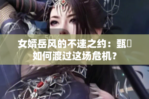 女婿岳风的不速之约：甄嬛如何渡过这场危机？