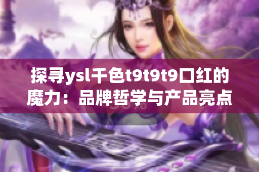 探寻ysl千色t9t9t9口红的魔力：品牌哲学与产品亮点的完美融合