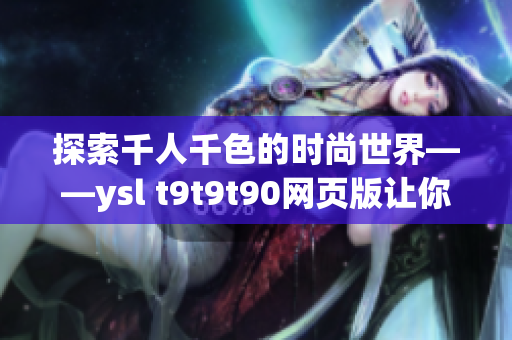 探索千人千色的时尚世界——ysl t9t9t90网页版让你尽情自由搭配