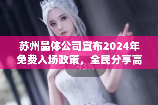 苏州晶体公司宣布2024年免费入场政策，全民分享高科技魅力(1)