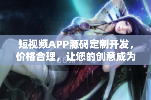 短视频APP源码定制开发，价格合理，让您的创意成为现实