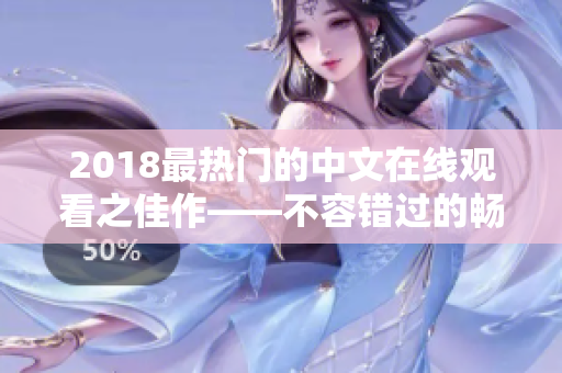 2018最热门的中文在线观看之佳作——不容错过的畅销力作