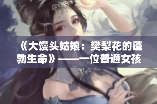 《大馒头姑娘：樊梨花的蓬勃生命》——一位普通女孩的奋斗史