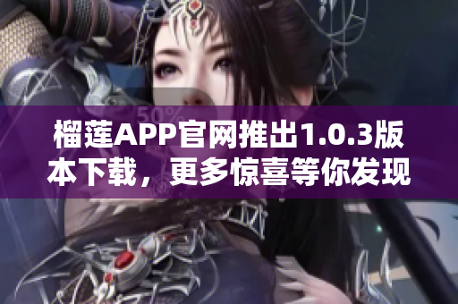 榴莲APP官网推出1.0.3版本下载，更多惊喜等你发现！