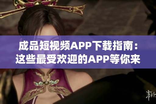 成品短视频APP下载指南：这些最受欢迎的APP等你来下载(1)