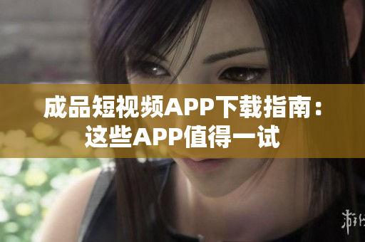 成品短视频APP下载指南：这些APP值得一试