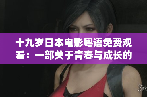 十九岁日本电影粤语免费观看：一部关于青春与成长的精彩电影(1)
