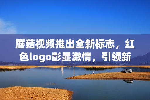 蘑菇视频推出全新标志，红色logo彰显激情，引领新潮。