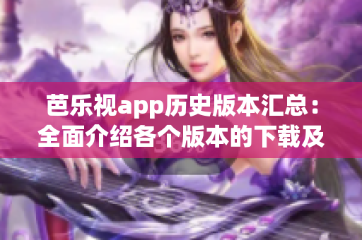 芭乐视app历史版本汇总：全面介绍各个版本的下载及特色功能