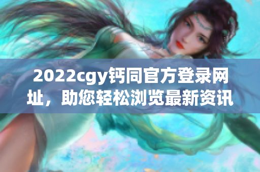 2022cgy钙同官方登录网址，助您轻松浏览最新资讯