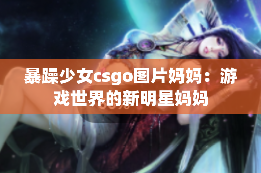 暴躁少女csgo图片妈妈：游戏世界的新明星妈妈