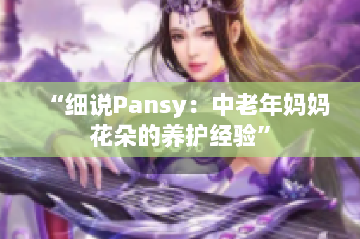 “细说Pansy：中老年妈妈花朵的养护经验”